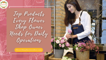 Top Products Every Flower Shop Owner Needs for Daily Operations